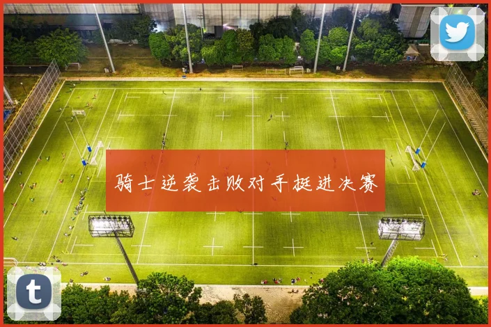 骑士逆袭击败对手挺进决赛