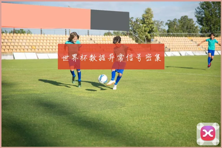 世界杯数据异常信号密集