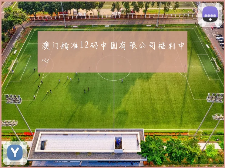 澳门精准12码中国有限公司福利中心