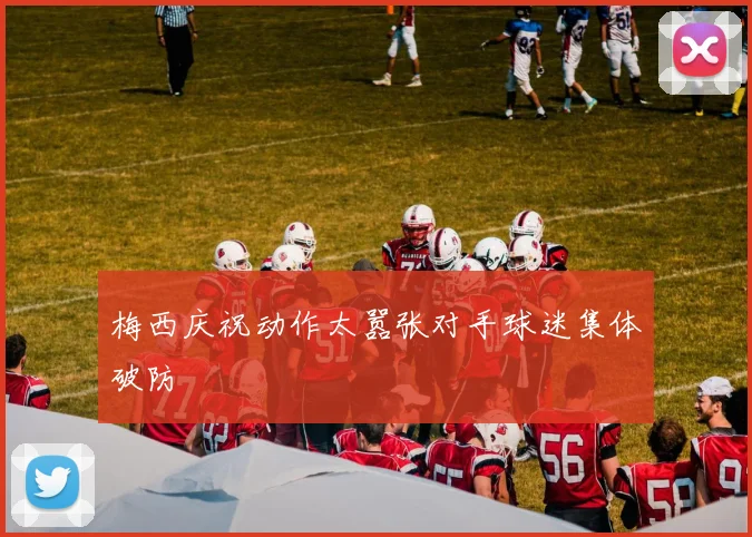 梅西庆祝动作太嚣张对手球迷集体破防