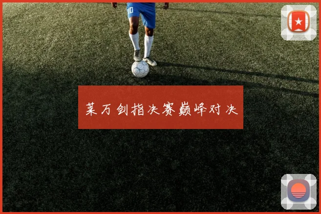 莱万剑指决赛巅峰对决