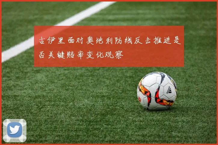 古伊里面对奥地利防线反击推进是否关键赔率变化观察