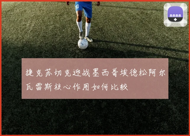 捷克苏切克迎战墨西哥埃德松阿尔瓦雷斯核心作用如何比较
