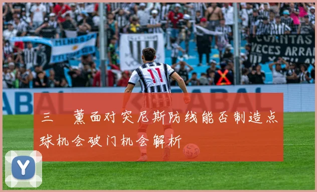 三笘薰面对突尼斯防线能否制造点球机会破门机会解析