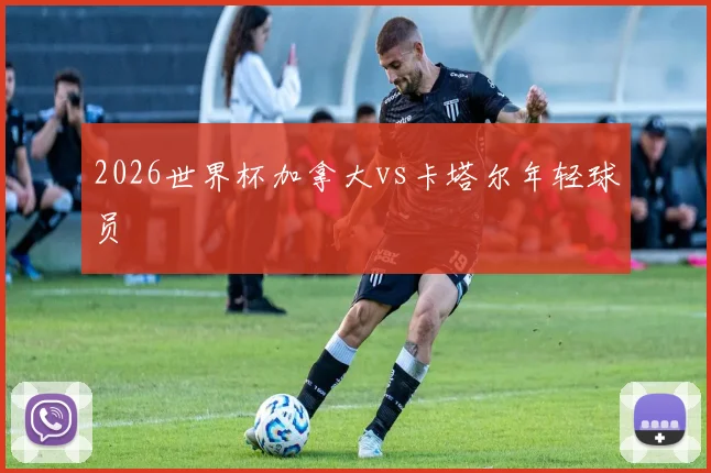 2026世界杯加拿大vs卡塔尔年轻球员