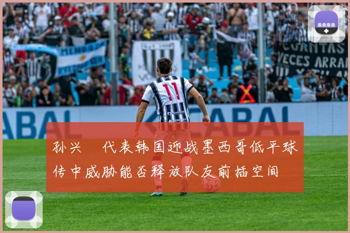 孙兴慜代表韩国迎战墨西哥低平球传中威胁能否释放队友前插空间