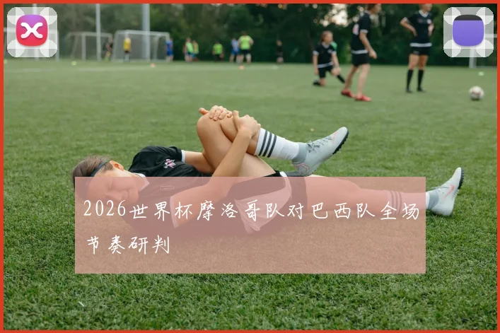 2026世界杯摩洛哥队对巴西队全场节奏研判