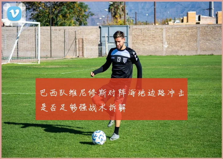 巴西队维尼修斯对阵海地边路冲击是否足够强战术拆解