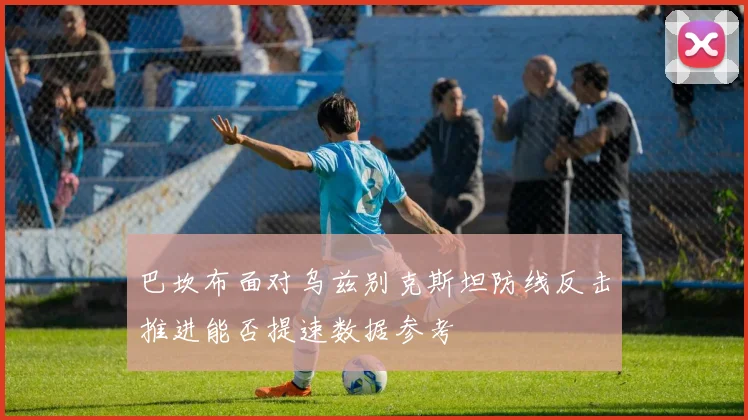 巴坎布面对乌兹别克斯坦防线反击推进能否提速数据参考