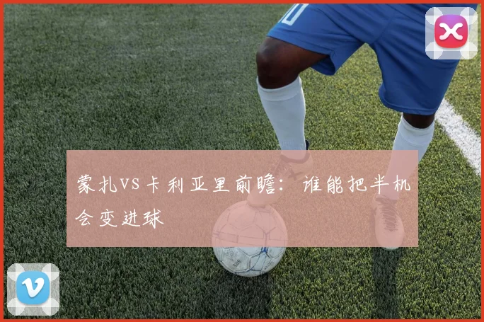 蒙扎vs卡利亚里前瞻:谁能把半机会变进球