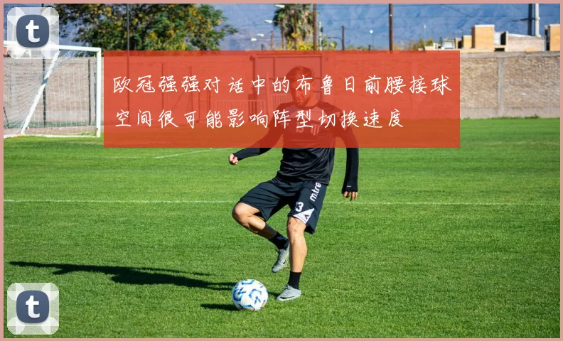 欧冠强强对话中的布鲁日前腰接球空间很可能影响阵型切换速度