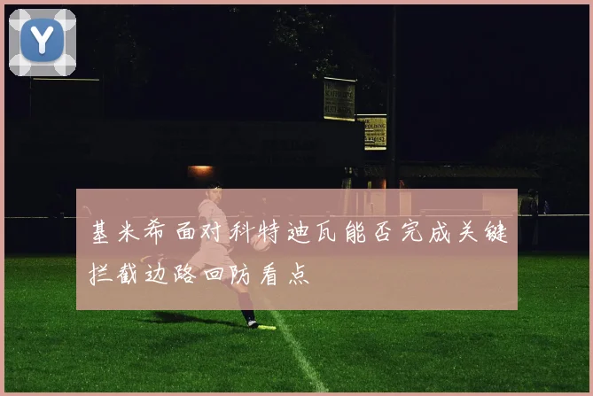 基米希面对科特迪瓦能否完成关键拦截边路回防看点