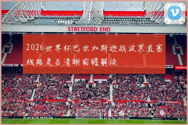 2026世界杯巴尔加斯迎战波黑直塞线路是否清晰前瞻解读