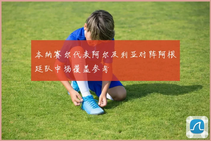 本纳赛尔代表阿尔及利亚对阵阿根廷队中场覆盖参考