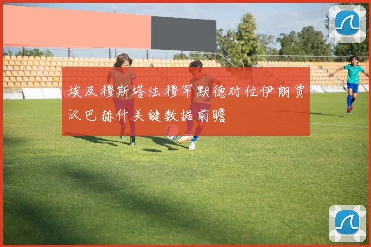 埃及穆斯塔法穆罕默德对位伊朗贾汉巴赫什关键数据前瞻