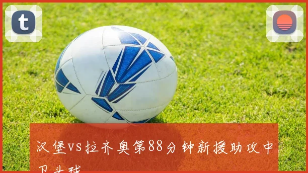 汉堡vs拉齐奥第88分钟新援助攻中卫头球