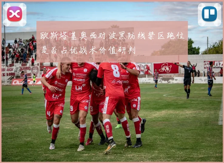 欧斯塔基奥面对波黑防线禁区跑位是否占优战术价值研判
