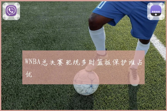 WNBA总决赛犯规多时篮板保护谁占优