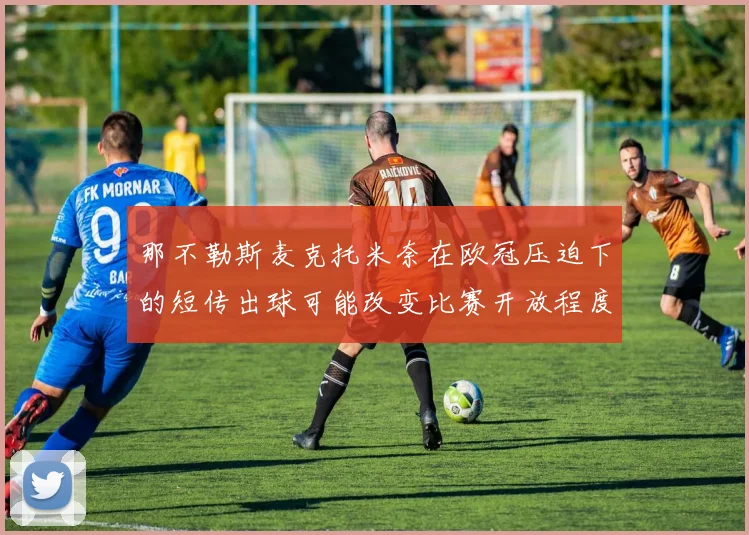 那不勒斯麦克托米奈在欧冠压迫下的短传出球可能改变比赛开放程度