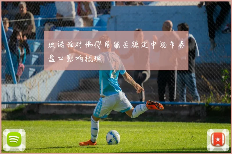 坎诺面对佛得角能否稳定中场节奏盘口影响梳理