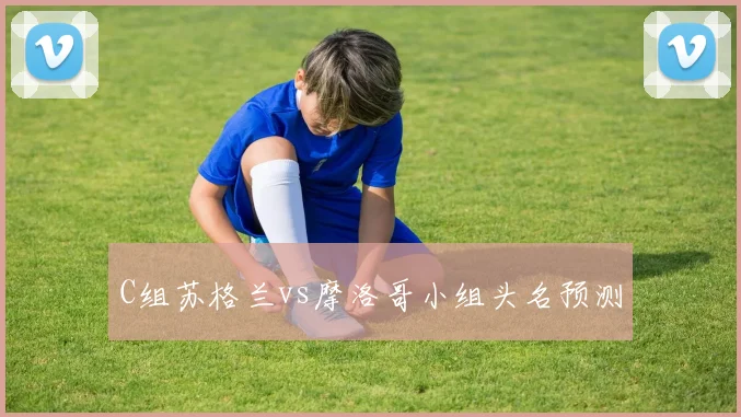 C组苏格兰vs摩洛哥小组头名预测