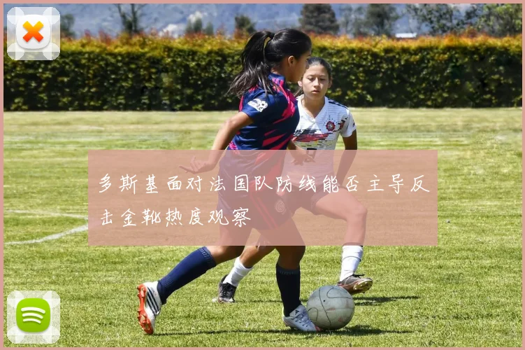 多斯基面对法国队防线能否主导反击金靴热度观察
