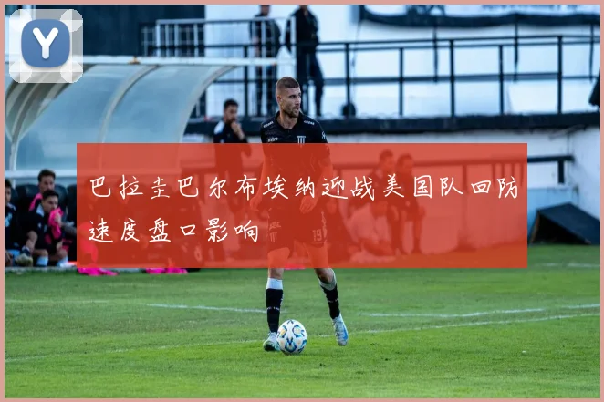 巴拉圭巴尔布埃纳迎战美国队回防速度盘口影响