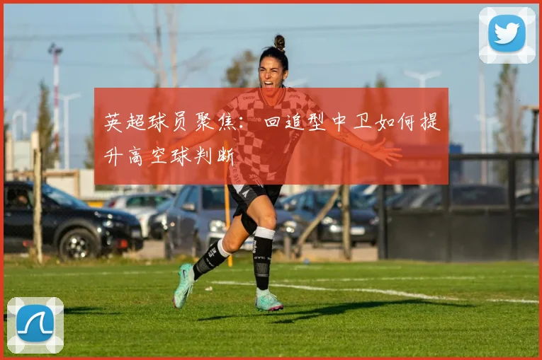 英超球员聚焦：回追型中卫如何提升高空球判断