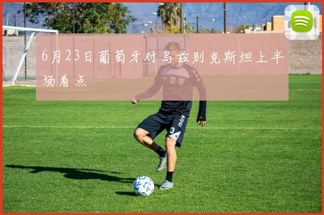 6月23日葡萄牙对乌兹别克斯坦上半场看点