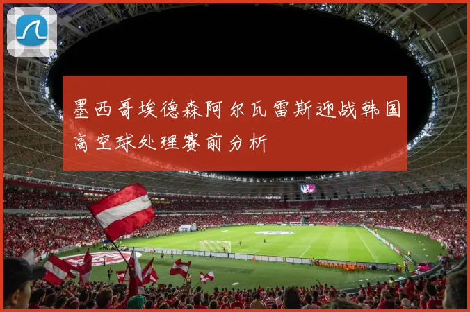 墨西哥埃德森阿尔瓦雷斯迎战韩国高空球处理赛前分析