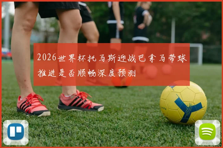 2026世界杯托马斯迎战巴拿马带球推进是否顺畅深度预测