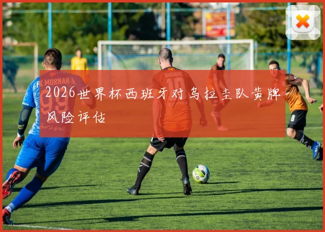 2026世界杯西班牙对乌拉圭队黄牌风险评估