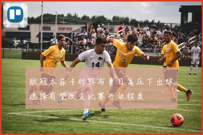 欧冠本菲卡对阵布鲁日高压下出球选择有望改变比赛开放程度