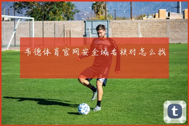 韦德体育官网安全域名核对怎么找