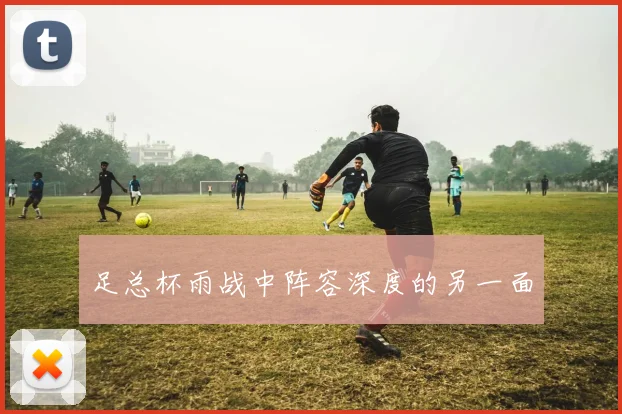 足总杯雨战中阵容深度的另一面