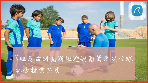 K组乌兹别克斯坦迎战葡萄牙定位球机会搜索热度