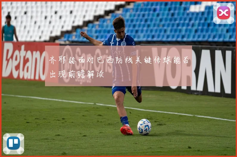 齐耶赫面对巴西防线关键传球能否出现前瞻解读