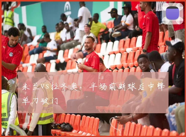 米兰vs拉齐奥,半场前断球后中锋单刀破门