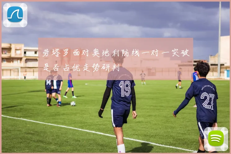 劳塔罗面对奥地利防线一对一突破是否占优走势研判