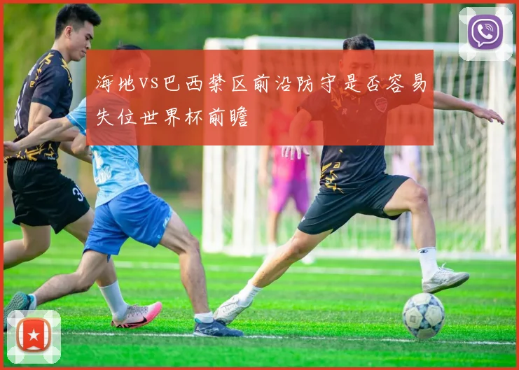 海地vs巴西禁区前沿防守是否容易失位世界杯前瞻