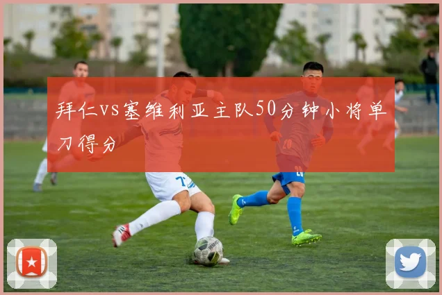 拜仁vs塞维利亚主队50分钟小将单刀得分
