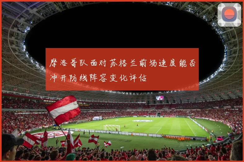 摩洛哥队面对苏格兰前场速度能否冲开防线阵容变化评估