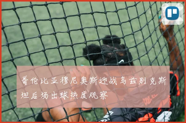 哥伦比亚穆尼奥斯迎战乌兹别克斯坦后场出球热度观察