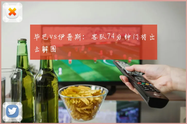 毕巴vs伊普斯:客队74分钟门将出击解围