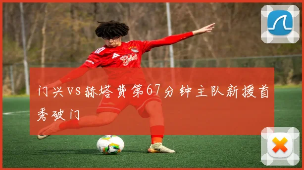 门兴vs赫塔费第67分钟主队新援首秀破门
