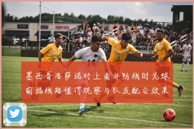 墨西哥洛萨诺对上南非防线时无球前插线路值得观察与队友配合效果