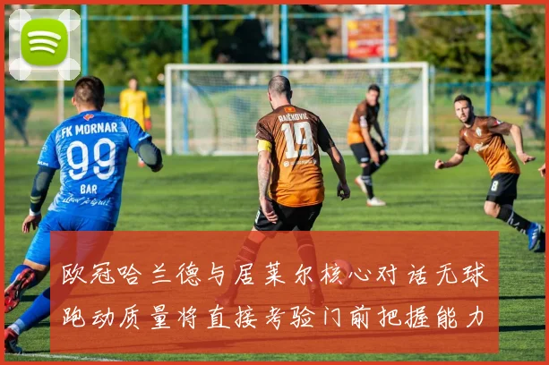 欧冠哈兰德与居莱尔核心对话无球跑动质量将直接考验门前把握能力