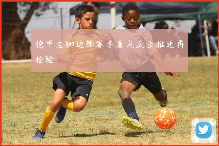德甲左脚边锋赛季看点反击推进再检验